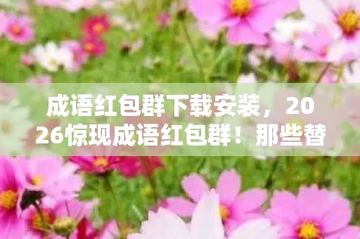 成语红包群下载安装，2026惊现成语红包群！那些替我扛BOSS的人，让我鼻子一酸
