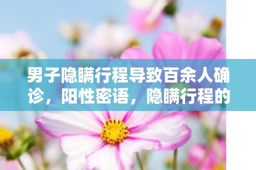 男子隐瞒行程导致百余人确诊,阳性密语,隐瞒行程的婚礼背后,悬案之下毛骨悚然真相 男子隐瞒行程导致百余人确诊,阳性密语,隐瞒行程的婚礼背后,悬案之下毛骨悚然真相