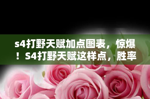 s4打野天赋加点图表，惊爆！S4打野天赋这样点，胜率飙升90%的秘密竟是……