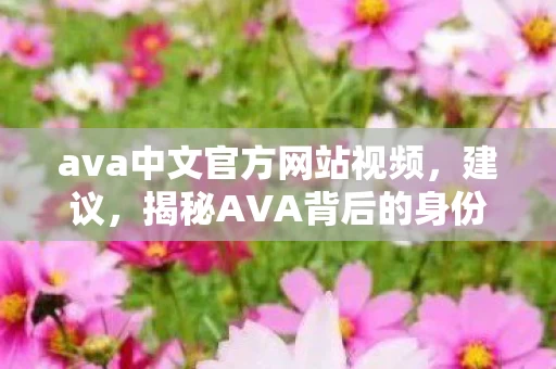 ava中文官方网站视频,建议,揭秘AVA背后的身份谜团,一个游戏玩家的心酸自述 ava中文官方网站视频,建议,揭秘AVA背后的身份谜团,一个游戏玩家的心酸自述