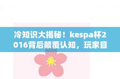冷知识大揭秘！kespa杯2016背后颠覆认知，玩家目瞪口呆自曝十年蠢行