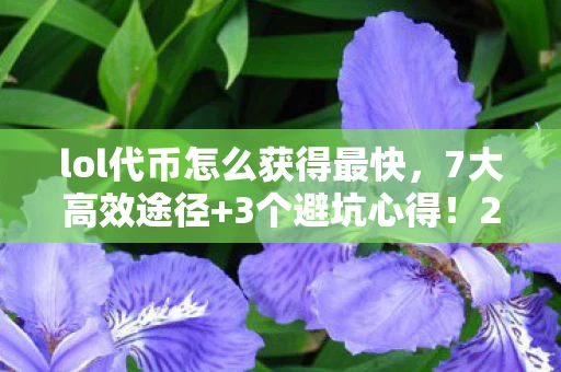 lol代币怎么获得最快，7大高效途径+3个避坑心得！202X年LOL代币获取全攻略