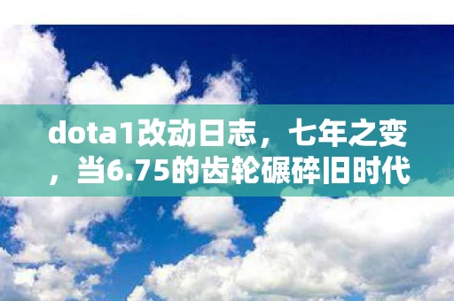 dota1改动日志,七年之变,当6.75的齿轮碾碎旧时代,那些被版本杀死的英雄在泪目中重生 dota1改动日志,七年之变,当6.75的齿轮碾碎旧时代,那些被版本杀死的英雄在泪目中重生