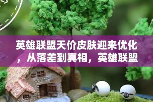 英雄联盟天价皮肤迎来优化,从落差到真相,英雄联盟天价ID闹剧,笑着骂完却笑着笑着哭了 英雄联盟天价皮肤迎来优化,从落差到真相,英雄联盟天价ID闹剧,笑着骂完却笑着笑着哭了