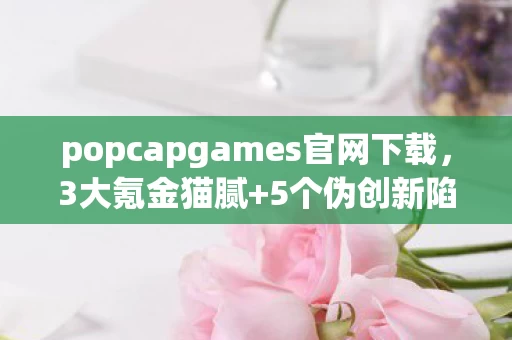 popcapgames官网下载，3大氪金猫腻+5个伪创新陷阱！PopCap游戏下载前必看这波上头避雷指南