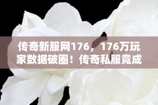 传奇新服网176,176万玩家数据破圈!传奇私服竟成音乐综艺时尚圈新宠? 传奇新服网176,176万玩家数据破圈!传奇私服竟成音乐综艺时尚圈新宠?