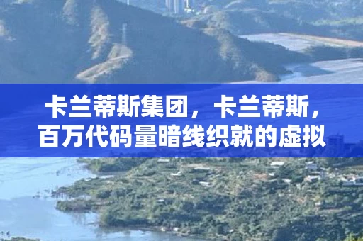 卡兰蒂斯集团,卡兰蒂斯,百万代码量暗线织就的虚拟王座,背后真相让人头皮发麻 卡兰蒂斯集团,卡兰蒂斯,百万代码量暗线织就的虚拟王座,背后真相让人头皮发麻