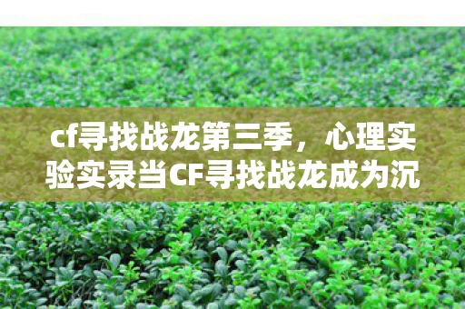 cf寻找战龙第三季,心理实验实录当CF寻找战龙成为沉迷陷阱,多巴胺操控下的细思极恐循环 cf寻找战龙第三季,心理实验实录当CF寻找战龙成为沉迷陷阱,多巴胺操控下的细思极恐循环