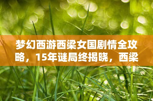 梦幻西游西梁女国剧情全攻略，15年谜局终揭晓，西梁女国为何让百万玩家泪目？