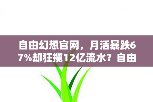 自由幻想官网,月活暴跌67%却狂揽12亿流水?自由幻想用情怀税撕开Z世代消费新缺口 自由幻想官网,月活暴跌67%却狂揽12亿流水?自由幻想用情怀税撕开Z世代消费新缺口