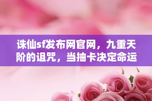 诛仙sf发布网官网,九重天阶的诅咒,当抽卡决定命运时,谁在审判谁的存在? 诛仙sf发布网官网,九重天阶的诅咒,当抽卡决定命运时,谁在审判谁的存在?