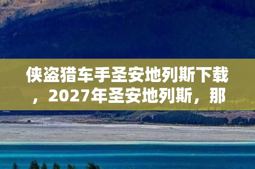 侠盗猎车手圣安地列斯下载,2027年圣安地列斯,那句别走成伏笔,鼻子一酸终成回忆 侠盗猎车手圣安地列斯下载,2027年圣安地列斯,那句别走成伏笔,鼻子一酸终成回忆
