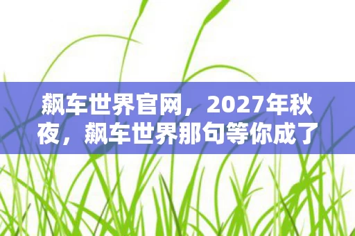 飙车世界官网,2027年秋夜,飙车世界那句等你成了我鼻子一酸的伏笔 飙车世界官网,2027年秋夜,飙车世界那句等你成了我鼻子一酸的伏笔
