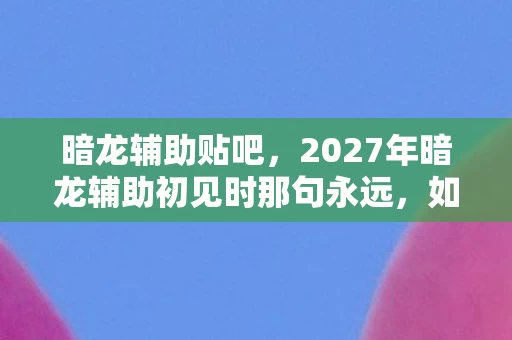 暗龙辅助贴吧,2027年暗龙辅助初见时那句永远,如今只剩我鼻子一酸 暗龙辅助贴吧,2027年暗龙辅助初见时那句永远,如今只剩我鼻子一酸