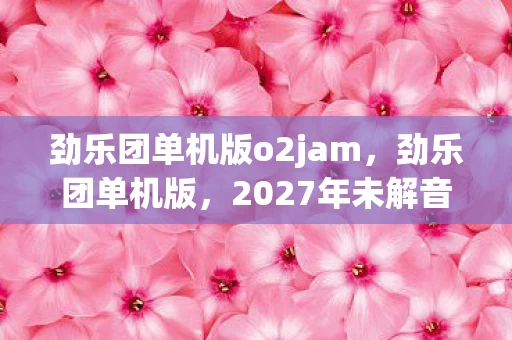 劲乐团单机版o2jam，劲乐团单机版，2027年未解音符悬案，琴键下藏着的毛骨悚然真相