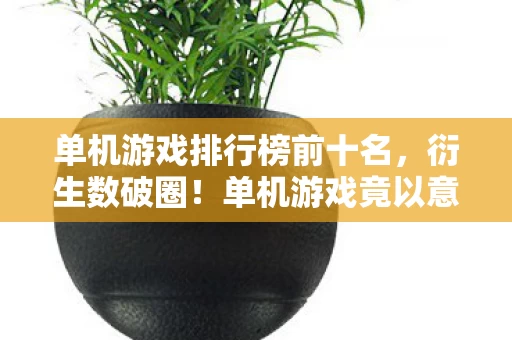 单机游戏排行榜前十名,衍生数破圈!单机游戏竟以意想不到方式杀进潮流圈,惊掉你下巴! 单机游戏排行榜前十名,衍生数破圈!单机游戏竟以意想不到方式杀进潮流圈,惊掉你下巴!