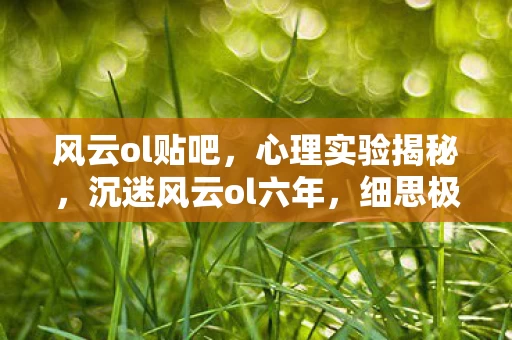风云ol贴吧,心理实验揭秘,沉迷风云ol六年,细思极恐的自我麻醉之旅 风云ol贴吧,心理实验揭秘,沉迷风云ol六年,细思极恐的自我麻醉之旅