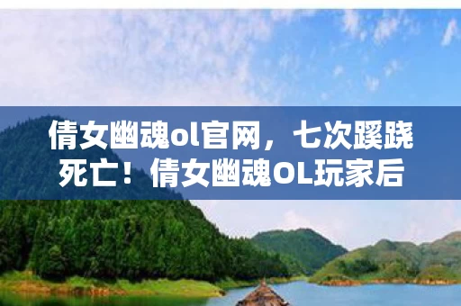 倩女幽魂ol官网,七次蹊跷死亡!倩女幽魂OL玩家后背发凉,这背后竟藏着…… 倩女幽魂ol官网,七次蹊跷死亡!倩女幽魂OL玩家后背发凉,这背后竟藏着……