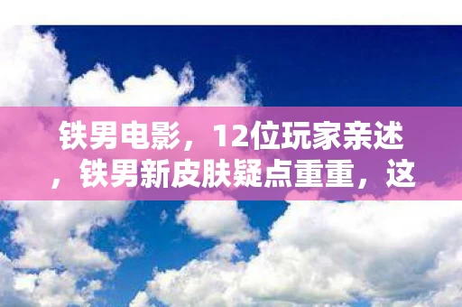 铁男电影,12位玩家亲述,铁男新皮肤疑点重重,这细节谁绷得住啊! 铁男电影,12位玩家亲述,铁男新皮肤疑点重重,这细节谁绷得住啊!