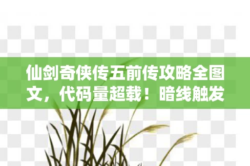 仙剑奇侠传五前传攻略全图文，代码量超载！暗线触发头皮发麻的量子纠缠式剧情杀