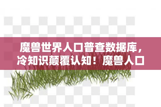 魔兽世界人口普查数据库,冷知识颠覆认知!魔兽人口普查数据竟让十年老玩家目瞪口呆 魔兽世界人口普查数据库,冷知识颠覆认知!魔兽人口普查数据竟让十年老玩家目瞪口呆