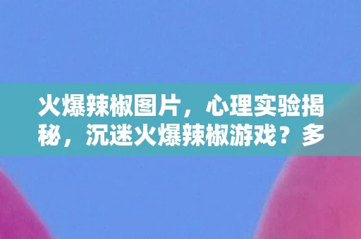 火爆辣椒图片，心理实验揭秘，沉迷火爆辣椒游戏？多巴胺陷阱细思极恐！