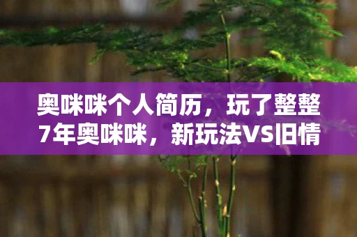 奥咪咪个人简历,玩了整整7年奥咪咪,新玩法VS旧情怀,我该坚守还是转身? 奥咪咪个人简历,玩了整整7年奥咪咪,新玩法VS旧情怀,我该坚守还是转身?