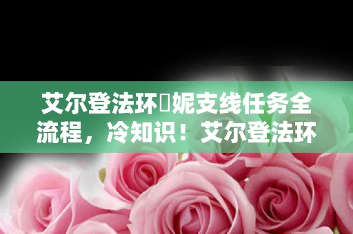艾尔登法环菈妮支线任务全流程，冷知识！艾尔登法环菈妮支线颠覆设定，目瞪口呆的隐藏真相