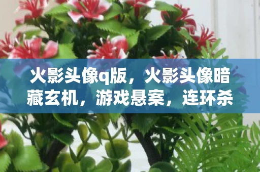 火影头像q版，火影头像暗藏玄机，游戏悬案，连环杀戮背后的毛骨悚然真相