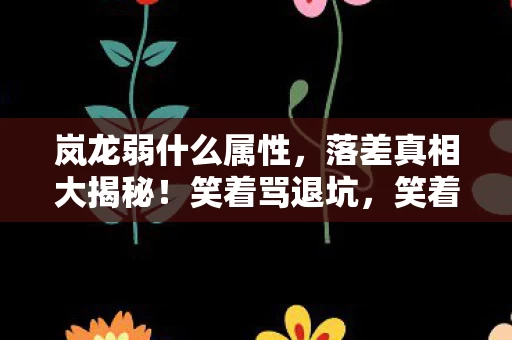 岚龙弱什么属性,落差真相大揭秘!笑着骂退坑,笑着笑着竟哭了 岚龙弱什么属性,落差真相大揭秘!笑着骂退坑,笑着笑着竟哭了
