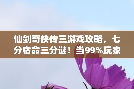 仙剑奇侠传三游戏攻略，七分宿命三分谜！当99%玩家困在轮回，那个少年却撕碎了所有剧本