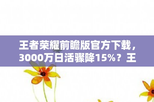 王者荣耀前瞻版官方下载，3000万日活骤降15%？王者荣耀前瞻版用数据断崖撕开MOBA赛道暴利新蓝海