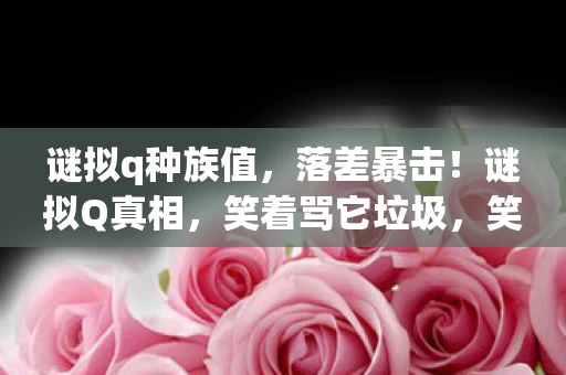 谜拟q种族值,落差暴击!谜拟Q真相,笑着骂它垃圾,笑着笑着就哭了 谜拟q种族值,落差暴击!谜拟Q真相,笑着骂它垃圾,笑着笑着就哭了