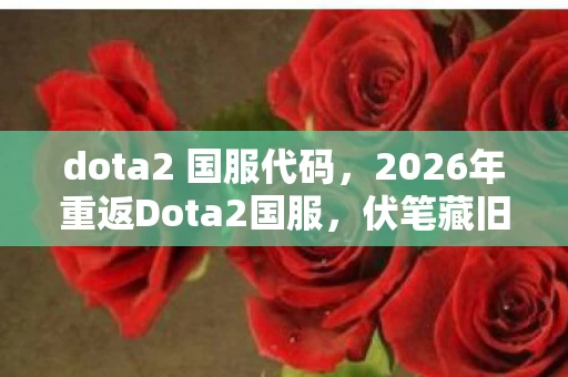 dota2 国服代码，2026年重返Dota2国服，伏笔藏旧情，鼻子一酸忆往昔