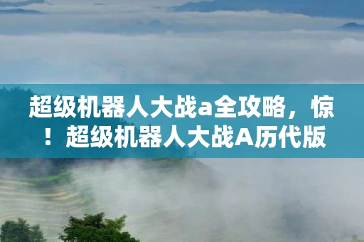 超级机器人大战a全攻略,惊!超级机器人大战A历代版本蹊跷巨变,玩家直呼太意外! 超级机器人大战a全攻略,惊!超级机器人大战A历代版本蹊跷巨变,玩家直呼太意外!