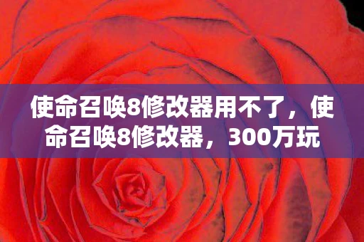 使命召唤8修改器用不了,使命召唤8修改器,300万玩家数据狂飙,老IP竟藏着年入8亿的暴利密码 使命召唤8修改器用不了,使命召唤8修改器,300万玩家数据狂飙,老IP竟藏着年入8亿的暴利密码