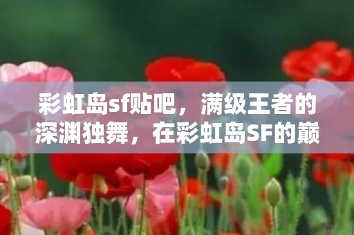 彩虹岛sf贴吧,满级王者的深渊独舞,在彩虹岛SF的巅峰,我跌入现实的虚无黑洞 彩虹岛sf贴吧,满级王者的深渊独舞,在彩虹岛SF的巅峰,我跌入现实的虚无黑洞