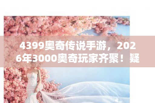 4399奥奇传说手游，2026年3000奥奇玩家齐聚！疑点重重，这操作真让人绷不住了！