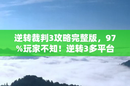 逆转裁判3攻略完整版，97%玩家不知！逆转3多平台操作大反转，你的设备选对了吗？