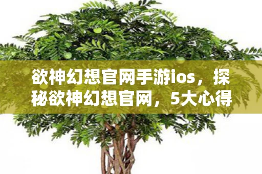 欲神幻想官网手游ios,探秘欲神幻想官网,5大心得+新手避坑指南,速来取经! 欲神幻想官网手游ios,探秘欲神幻想官网,5大心得+新手避坑指南,速来取经!