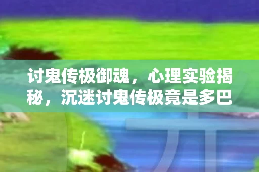 讨鬼传极御魂,心理实验揭秘,沉迷讨鬼传极竟是多巴胺陷阱?细思极恐! 讨鬼传极御魂,心理实验揭秘,沉迷讨鬼传极竟是多巴胺陷阱?细思极恐!