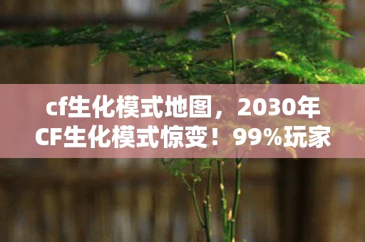 cf生化模式地图,2030年CF生化模式惊变!99%玩家被虐到自闭,你敢挑战吗? cf生化模式地图,2030年CF生化模式惊变!99%玩家被虐到自闭,你敢挑战吗?
