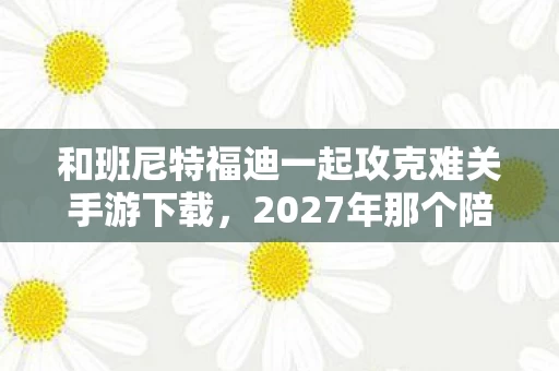 和班尼特福迪一起攻克难关手游下载,2027年那个陪你摔罐子的夜晚,伏笔里藏着再见,如今想起鼻子一酸 和班尼特福迪一起攻克难关手游下载,2027年那个陪你摔罐子的夜晚,伏笔里藏着再见,如今想起鼻子一酸