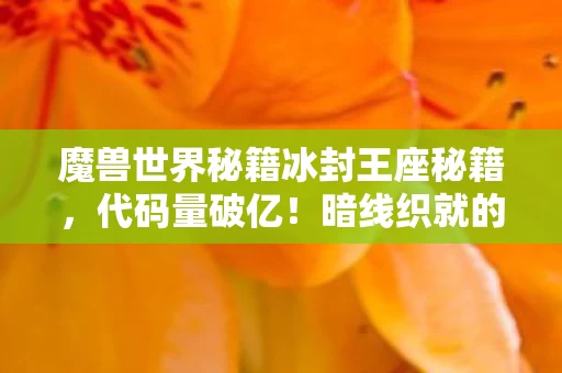 魔兽世界秘籍冰封王座秘籍,代码量破亿!暗线织就的头皮发麻生存法则,我在魔兽世界当数字原住民 魔兽世界秘籍冰封王座秘籍,代码量破亿!暗线织就的头皮发麻生存法则,我在魔兽世界当数字原住民