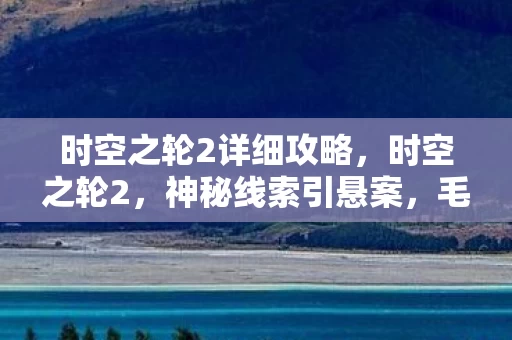 时空之轮2详细攻略，时空之轮2，神秘线索引悬案，毛骨悚然真相待揭晓