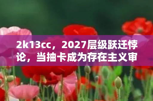 2k13cc,2027层级跃迁悖论,当抽卡成为存在主义审判,你的灵魂震颤了吗? 2k13cc,2027层级跃迁悖论,当抽卡成为存在主义审判,你的灵魂震颤了吗?