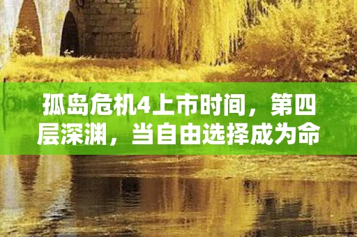 孤岛危机4上市时间,第四层深渊,当自由选择成为命运枷锁的终极悖论 孤岛危机4上市时间,第四层深渊,当自由选择成为命运枷锁的终极悖论