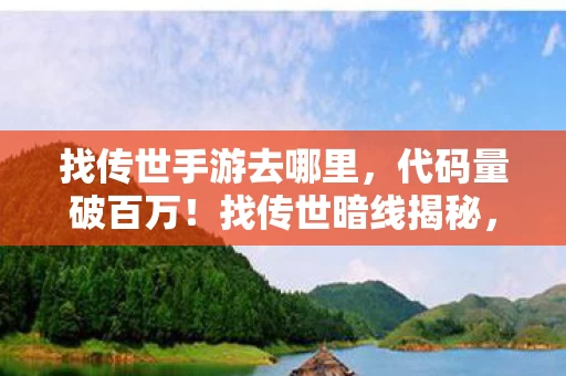找传世手游去哪里,代码量破百万!找传世暗线揭秘,指挥官的头皮发麻逆袭路 找传世手游去哪里,代码量破百万!找传世暗线揭秘,指挥官的头皮发麻逆袭路