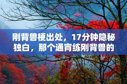 刚背兽梗出处,17分钟隐秘独白,那个通宵练刚背兽的少年,最后哽咽着删掉了好友列表 刚背兽梗出处,17分钟隐秘独白,那个通宵练刚背兽的少年,最后哽咽着删掉了好友列表