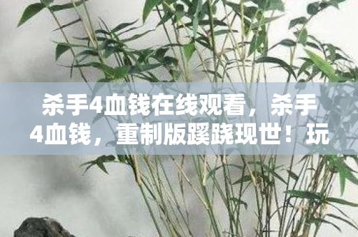 杀手4血钱在线观看,杀手4血钱,重制版蹊跷现世!玩家惊呼爷青回 杀手4血钱在线观看,杀手4血钱,重制版蹊跷现世!玩家惊呼爷青回